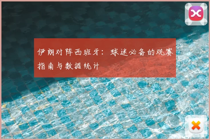 伊朗对阵西班牙:球迷必备的观赛指南与数据统计
