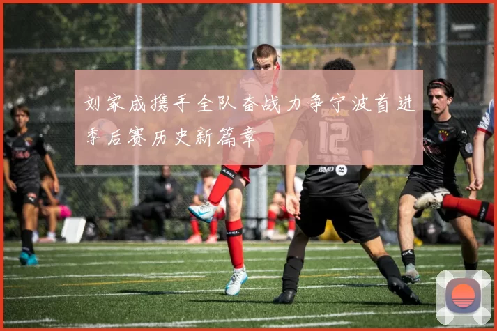 刘家成携手全队奋战力争宁波首进季后赛历史新篇章