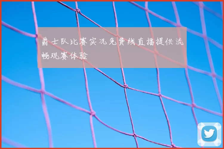 爵士队比赛实况免费线直播提供流畅观赛体验