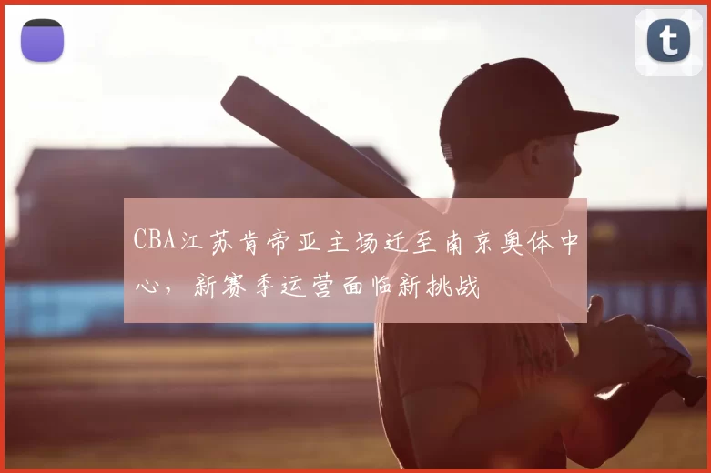 CBA江苏肯帝亚主场迁至南京奥体中心，新赛季运营面临新挑战
