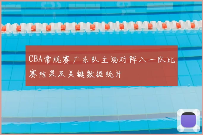 CBA常规赛广东队主场对阵八一队比赛结果及关键数据统计