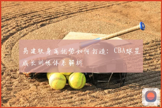 易建联身高优势如何打造：CBA球星成长训练体系解析