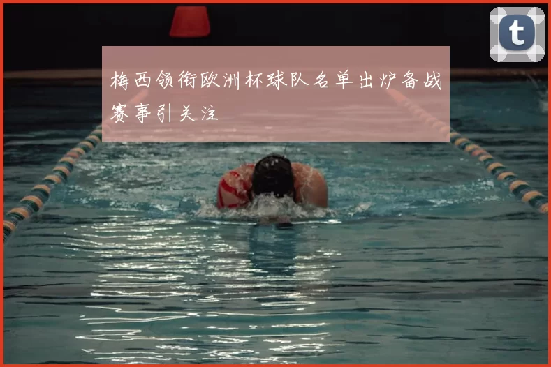 梅西领衔欧洲杯球队名单出炉备战赛事引关注