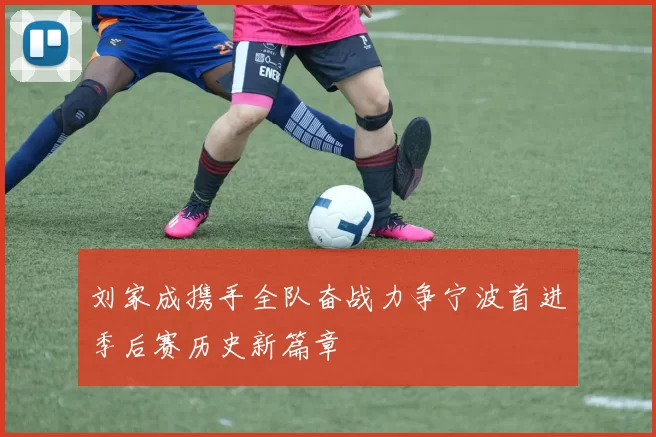 刘家成携手全队奋战力争宁波首进季后赛历史新篇章
