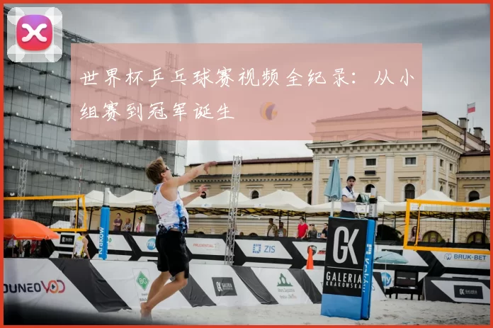 世界杯乒乓球赛视频全纪录:从小组赛到冠军诞生