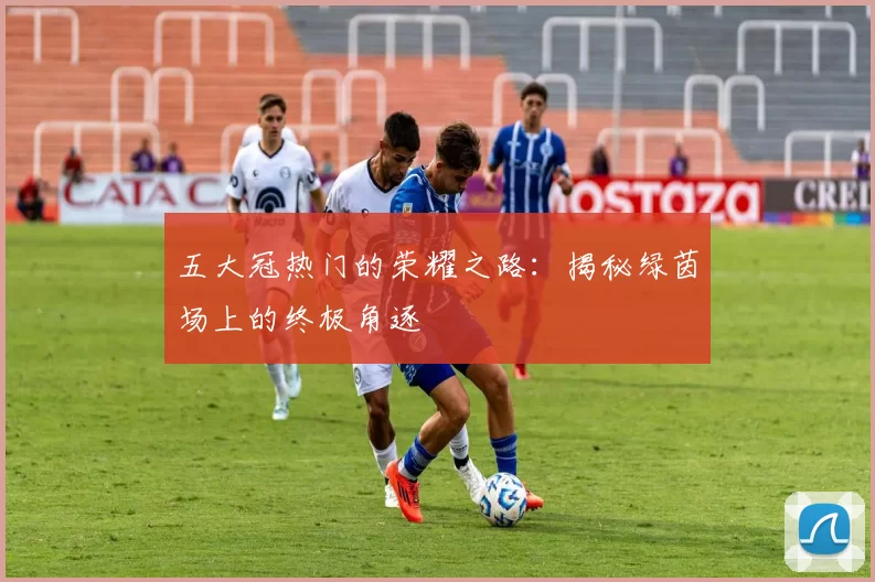 五大冠热门的荣耀之路：揭秘绿茵场上的终极角逐