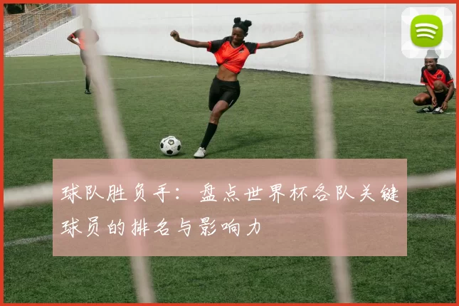 球队胜负手：盘点世界杯各队关键球员的排名与影响力