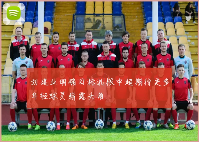 刘建业明确目标扎根中超期待更多年轻球员崭露头角