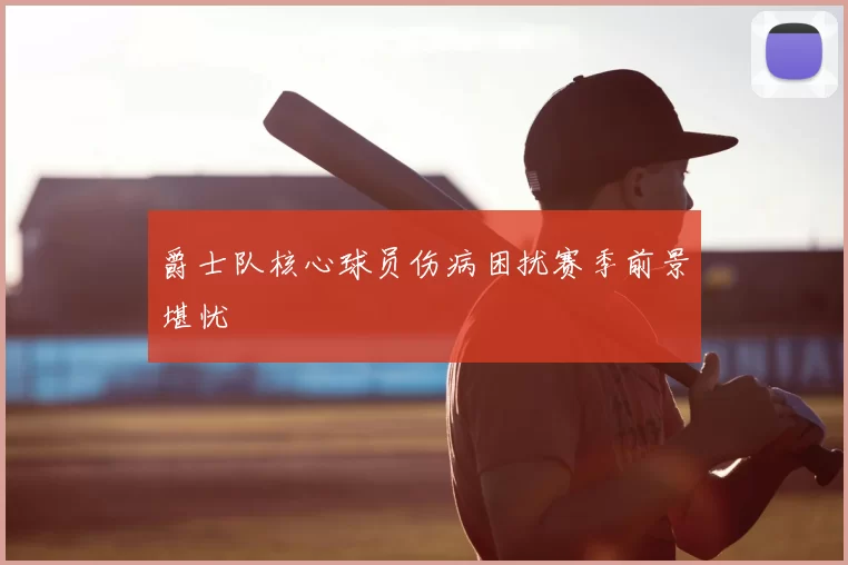 爵士队核心球员伤病困扰赛季前景堪忧