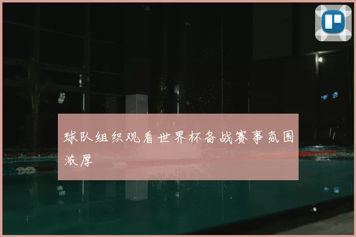 球队组织观看世界杯备战赛事氛围浓厚