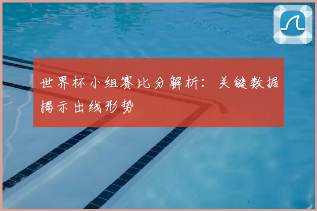 世界杯小组赛比分解析：关键数据揭示出线形势